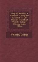 Songs of Wellesley: A Collection of Songs for the Use of the Glee Club and Students of Wellesley College - Primary Source Edition: A Collection of Songs for the Use of the Glee Club and Students of Wellesley College - Primary Source Edition