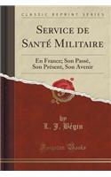 Service de Santï¿½ Militaire: En France; Son Passï¿½, Son Prï¿½sent, Son Avenir (Classic Reprint)
