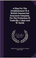 Plan For The Establishment Of A British Commercial Insurance Company, For The Protection Of Trade [by J. Bate And W. Earle]