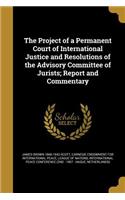 The Project of a Permanent Court of International Justice and Resolutions of the Advisory Committee of Jurists; Report and Commentary