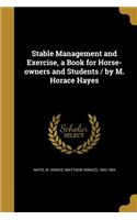 Stable Management and Exercise, a Book for Horse-owners and Students / by M. Horace Hayes