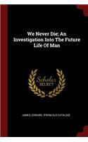 We Never Die; An Investigation Into the Future Life of Man