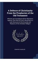 A Defence of Christianity From the Prophecies of the Old Testament: Wherein are Considered all the Objections Against This Kind of Proof, Advanced in a Late Discourse of the Grounds and Reasons of the Christian Relig