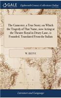 The Gamester, a True Story; On Which the Tragedy of That Name, Now Acting at the Theatre Royal in Drury-Lane, Is Founded. Translated from the Italian