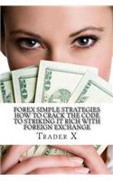 Forex Simple Strategies: How To Crack The Code To Striking It Rich With Foreign Exchange: Secret Weird Tricks And Underground Tricks To Striking It Rich With Forex
