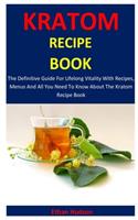 Kratom Recipe Book: The Definitive Guide For Lifelong Vitality With Recipes, Menus And All You Need To Know About The Kratom Recipe Book