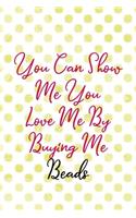 You Can Show Me You Love Me By Buying Me Beads: Beadwork Notebook Journal Composition Blank Lined Diary Notepad 120 Pages Paperback Dots