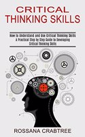 Critical Thinking Skills: How to Understand and Use Critical Thinking Skills (A Practical Step by Step Guide to Developing Critical Thinking Skills)