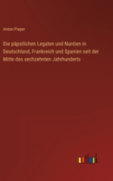 päpstlichen Legaten und Nuntien in Deutschland, Frankreich und Spanien seit der Mitte des sechzehnten Jahrhunderts