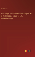 Catalogue of the Shakespeare-Study Books in the Immediate Library of J. O. Halliwell-Phillipps