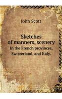 Sketches of Manners, Scenery in the French Provinces, Switzerland, and Italy.