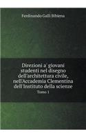 Direzioni A' Giovani Studenti Nel Disegno Dell'architettura Civile, Nell'accademia Clementina Dell'instituto Della Scienze Tomo 1