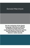 On the Antiquity of the Gaelic Language Shewing Its Affinity to Hebrew, Greek and Latin, Superseding the Masoretic Points and Furnishing a Key to the Hebrew Vowel Sounds