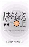 THE ART OF BECOMING WHOLE : A GUIDE TO SELF MASTERY