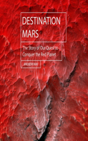 Destination Mars: The Story of Our Quest to Conquer the Red Planet