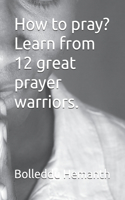 How to pray. Learn from 12 great prayer warriors