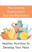 The Erectile Dysfunction Natural Remedies: Healthy Nutrition To Develop Your Penis: Enlarge Your Penis And Rock Solid Erections In One Week