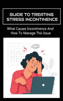 Guide To Treating Stress Incontinence: What Causes Incontinence And How To Manage This Issue: The Symptoms Of Incontinence And Bladder Problems