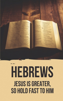 Hebrews: Jesus Is Greater, So Hold Fast To Him: Names And Titles Of Jesus In The Book Of Hebrews