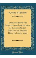 Extracts from the Minutes and Proceedings of London Yearly Meeting of Friends Held in Leeds, 1905 (Classic Reprint)