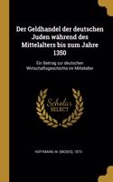 Geldhandel der deutschen Juden während des Mittelalters bis zum Jahre 1350