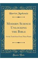 Modern Science Unlocking the Bible: Or the Truth Seen from Three Points (Classic Reprint)