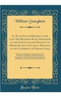 An Eulogium in Memory of the Late Dr. Benjamin Rush, Professor of the Institutes and Practice of Medicine and of Clinical Practice in the University of Pennsylvania: Delivered and Published at the Request of the Graduates and Students of Medicine i