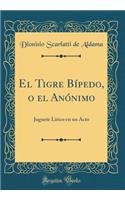 El Tigre Bï¿½pedo, O El Anï¿½nimo: Juguete Lï¿½rico En Un Acto (Classic Reprint)