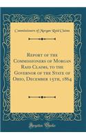 Report of the Commissioners of Morgan Raid Claims, to the Governor of the State of Ohio, December 15th, 1864 (Classic Reprint)