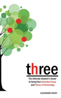 three: The Ultimate Student's Guide to Acing the Extended Essay and Theory of Knowledge