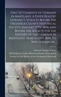 First Settlements of Germans in Maryland. A Paper Read by Edward T. Schultz Before the Frederick County Historical Society, January 17th, 1896, and Before the Society for the History of the Germans in Maryland, March 17th, 1896. To Which Items Of..
