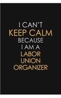 I Can't Keep Calm Because I Am A Labor Union Organizer