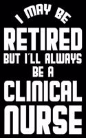 I May Be Retired But I'll Always Be A Clinical Nurse: Retirement Journal, Keepsake Book, Composition Notebook, Gratitude Diary For Retired Clinical Nurses