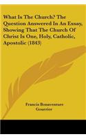 What Is The Church? The Question Answered In An Essay, Showing That The Church Of Christ Is One, Holy, Catholic, Apostolic (1843)