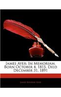 James Ayer: In Memoriam. Born October 4, 1815. Died December 31, 1891