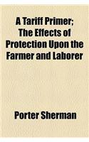 A Tariff Primer; The Effects of Protection Upon the Farmer and Laborer