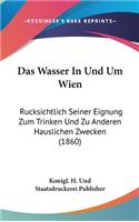 Das Wasser in Und Um Wien: Rucksichtlich Seiner Eignung Zum Trinken Und Zu Anderen Hauslichen Zwecken (1860)