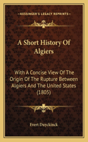 Short History Of Algiers: With A Concise View Of The Origin Of The Rupture Between Algiers And The United States (1805)