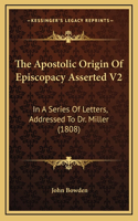 The Apostolic Origin Of Episcopacy Asserted V2: In A Series Of Letters, Addressed To Dr. Miller (1808)(English)