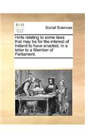Hints relating to some laws that may be for the interest of Ireland to have enacted. In a letter to a Member of Parliament.: (English)