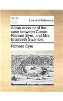 A true account of the case between Canon Richard Eyre, and Mrs. Elizabeth Swanton.