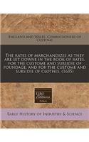 The Rates of Marchandizes as They Are Set Downe in the Book of Rates, for the Custome and Subsidie of Poundage, and for the Custome and Subsidie of Clothes. (1635)