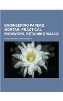 Engineering Papers. Mortar, Practical Ironwork, Retaining Walls