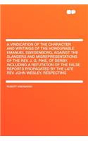 A Vindication of the Character and Writings of the Honourable Emanuel Swedenborg, Against the Slanders and Misrepresentations of the REV. J. G. Pike, of Derby. Including a Refutation of the False Reports Propagated by the Late REV. John Wesley, Res
