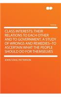 Class Interests: Their Relations to Each Other and to Government. a Study of Wrongs and Remedies--To Ascertain What the People Should Do for Themselves(English)