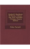 Student's Handbook of Paints, Colours, Oils and Varnishes - Primary Source Edition