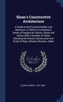 Sloan's Constructive Architecture: A Guide to the Practical Builder and Mechanic. In Which is Contained A Series of Designs for Domes, Roofs and Spires, With A Number of Plates Showin
