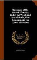 Calendars of the Ancient Charters, and of the Welch and Scotish Rolls, Now Remaining in the Tower of London