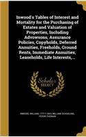 Inwood's Tables of Interest and Mortality for the Purchasing of Estates and Valuation of Properties, Including Advowsons, Assurance Policies, Copyholds, Deferred Annuities, Freeholds, Ground Rents, Immediate Annuities, Leaseholds, Life Interests, .