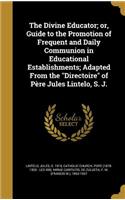 The Divine Educator; or, Guide to the Promotion of Frequent and Daily Communion in Educational Establishments; Adapted From the Directoire of Père Jules Lintelo, S. J.